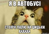 я в автобусі стоячі палю на цицьки ахахах