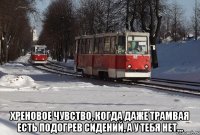  Хреновое чувство, когда даже трамвая есть подогрев сидений, а у тебя нет...