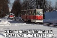  Хреновое чувство, когда даже у трамвая есть подогрев сидений...