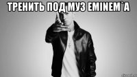 тренить под муз eminem`a 