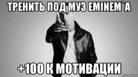 тренить под муз eminem`a +100 к мотивации