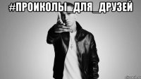 #ПРОИКОЛЫ_ДЛЯ_ДРУЗЕЙ 