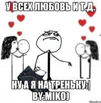 У всех любовь и т.д. ну а я на треньку:| by:Miko)