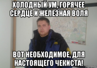 холодный ум, горячее сердце и железная воля вот необходимое, для настоящего чекиста!