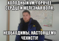 холодный ум, горячее сердце и железная воля, необходимы, настоящему чекисту!