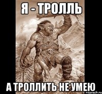 я - тролль а троллить не умею