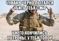 Чувак в черно пытался убить тебя с М4 У него кончились потроны. У тебя топор