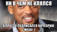 ни в чем не клялся а просто подписался на теорию смеха! ;)