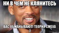 ни в чем не клянитесь вас обманывают! ТЕОРИЯ СМЕХА ;)