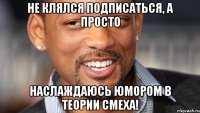 не клялся подписаться, а просто наслаждаюсь юмором в ТЕОРИИ СМЕХА!