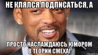 не клялся подписаться, а просто наслаждаюсь юмором в ТЕОРИИ СМЕХА!