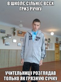 В школє сільнеє всєх гриз ручку учительницу розглядав только як грязную сучку