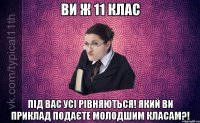 Ви ж 11 клас Під Вас усі рівняються! Який Ви приклад подаєте молодшим класам?!