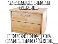 Та самая магическая тумбочка, в которой всегда есть смазка и презервативы.