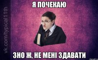 Я почекаю ЗНО ж, не мені здавати