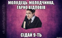 Молодець, молодчинка, гарно відповів Сідай 9-ть
