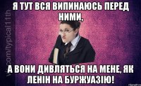 Я тут вся випинаюсь перед ними, а вони дивляться на мене, як Ленін на буржуазію!