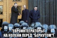  ___"евроинтеграторы",___ на колени перед "беркутом"!
