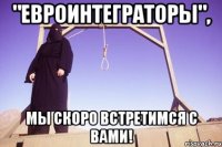 "евроинтеграторы", мы скоро встретимся с вами!