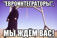 "евроинтеграторы", мы ждём вас!