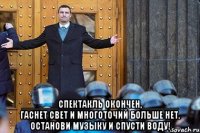  _______Спектакль окончен,_______ гаснет свет и многоточий больше нет. Останови музыку И СПУСТИ ВОДУ!