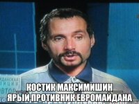  __костик максимишин__ ярый противник евромайдана