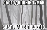 Сьогоднішній туман Заблукав біля дерев
