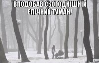 Вподобав сьогоднішній епічний ТУМАН! 