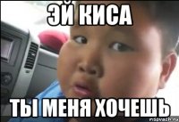 Эй киса Ты меня хочешь
