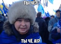 Ты чё? Ты чё, а!?