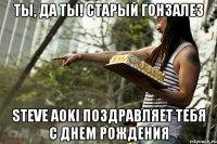 Ты, да ты! Старый Гонзалез Steve Aoki поздравляет тебя с Днем Рождения