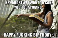 Hey Andrew! I want to cake you today!!!and... Happy FUCKING Birthday :)