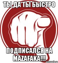 Ты Да Ты Быстро Подписался на mazafaka!!!