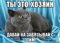 ты это, хозяин давай-ка завязывай с этим!