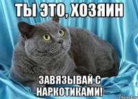 ты это, хозяин завязывай с наркотиками!