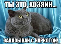 ты это, хозяин... завязывай с наркотой!