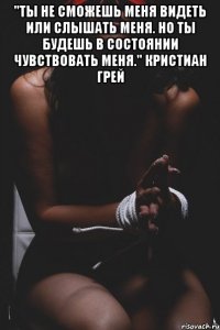 "Ты не сможешь меня видеть или слышать меня. Но ты будешь в состоянии чувствовать меня." Кристиан Грей 