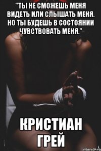 "Ты не сможешь меня видеть или слышать меня. Но ты будешь в состоянии чувствовать меня." Кристиан Грей