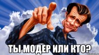  ты модер или кто?
