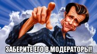  заберите его в модераторы!