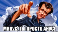  минус, ты просто анус!