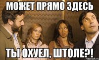 может прямо здесь ты охуел, штоле?!