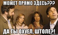 может прямо здесь??? да ты охуел, штоле?!