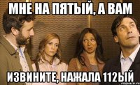 мне на пятый, а вам извините, нажала 112ый