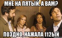 мне на пятый, а вам? поздно, нажала 112ый