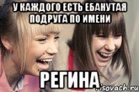 у каждого есть ебанутая подруга по имени РЕГИНА