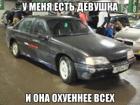 У меня есть девушка И она охуеннее всех