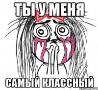 ты у меня самый классный