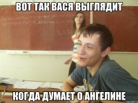 Вот так Вася выглядит когда думает о Ангелине