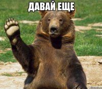 давай еще 
